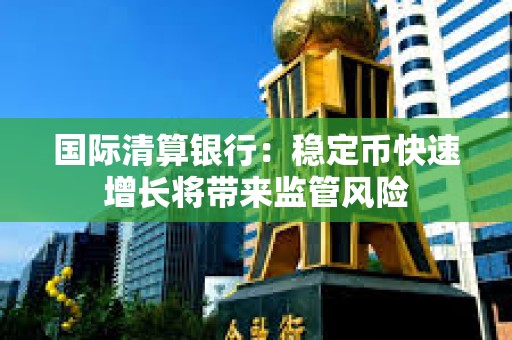 國際清算銀行：穩(wěn)定幣快速增長將帶來監(jiān)管風(fēng)險(xiǎn)