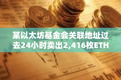 某以太坊基金會(huì)關(guān)聯(lián)地址過(guò)去24小時(shí)賣(mài)出2,416枚ETH