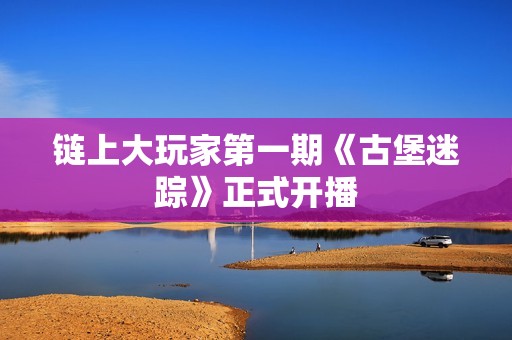 鏈上大玩家第一期《古堡迷蹤》正式開播