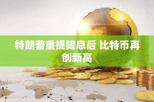 特朗普重提降息后 比特幣再創新高