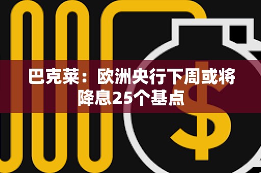 巴克萊：歐洲央行下周或?qū)⒔迪?5個(gè)基點(diǎn)