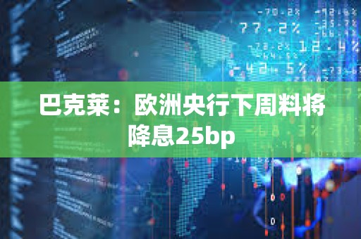 巴克萊：歐洲央行下周料將降息25bp
