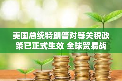 美國總統特朗普對等關稅政策已正式生效 全球貿易戰料將加劇