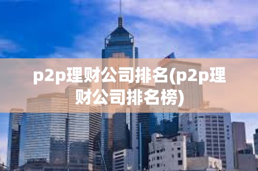 p2p理財公司排名(p2p理財公司排名榜)
