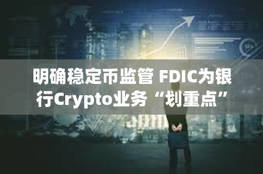 明確穩定幣監管 FDIC為銀行Crypto業務“劃重點”