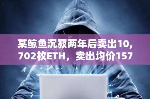 某鯨魚沉寂兩年后賣出10,702枚ETH，賣出均價1576美元