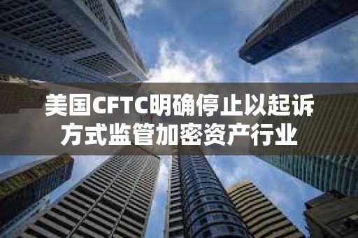 美國CFTC明確停止以起訴方式監管加密資產行業