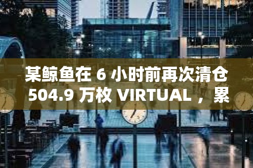 某鯨魚在 6 小時前再次清倉 504.9 萬枚 VIRTUAL ，累計虧損840 萬美元