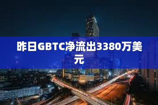 昨日GBTC凈流出3380萬美元