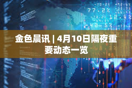 金色晨訊 | 4月10日隔夜重要動態一覽