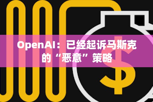 OpenAI：已經起訴馬斯克的“惡意”策略