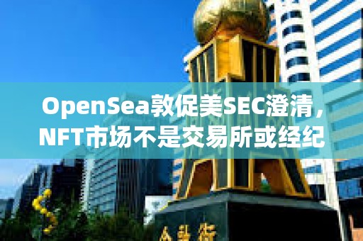 OpenSea敦促美SEC澄清，NFT市場不是交易所或經紀商