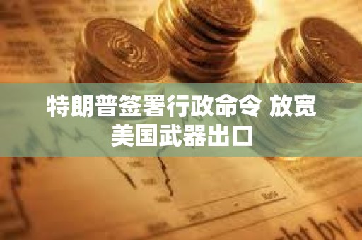 特朗普簽署行政命令 放寬美國武器出口