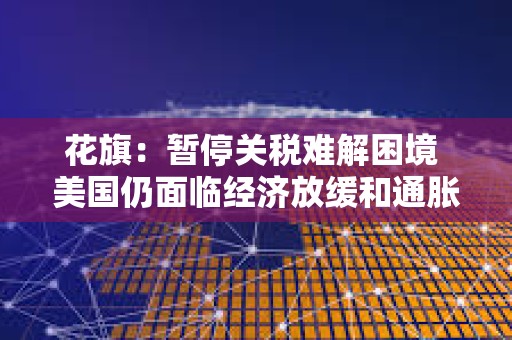 花旗：暫停關稅難解困境 美國仍面臨經濟放緩和通脹