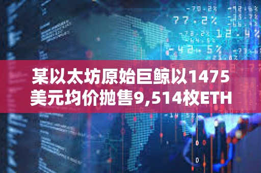 某以太坊原始巨鯨以1475美元均價拋售9,514枚ETH，系過去10年中首次拋售