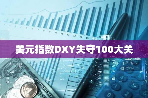 美元指數(shù)DXY失守100大關(guān)