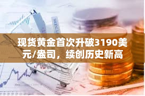 現貨黃金首次升破3190美元/盎司，續創歷史新高