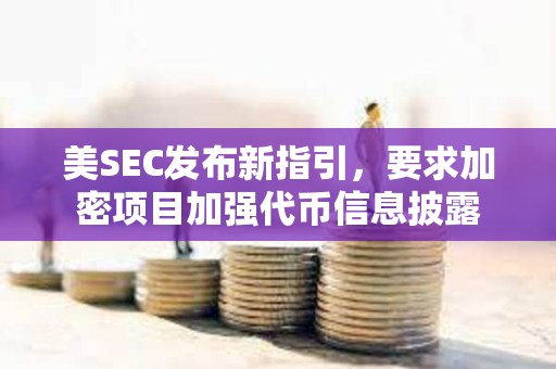 美SEC發(fā)布新指引，要求加密項目加強代幣信息披露