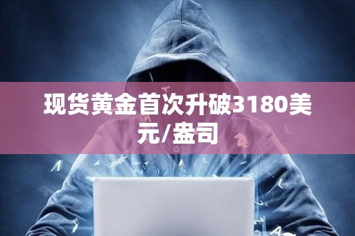 現(xiàn)貨黃金首次升破3180美元/盎司