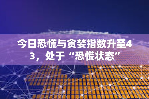 今日恐慌與貪婪指數(shù)升至43，處于“恐慌狀態(tài)”