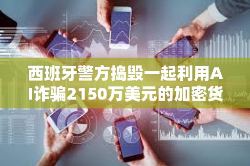 西班牙警方搗毀一起利用AI詐騙2150萬美元的加密貨幣投資騙局