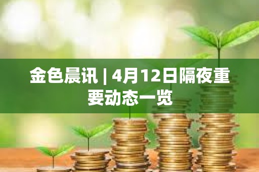 金色晨訊 | 4月12日隔夜重要動態(tài)一覽