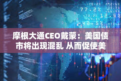 摩根大通CEO戴蒙：美國債市將出現混亂 從而促使美聯儲出手