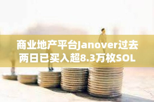 商業地產平臺Janover過去兩日已買入超8.3萬枚SOL