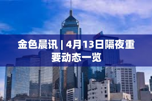 金色晨訊 | 4月13日隔夜重要動態一覽