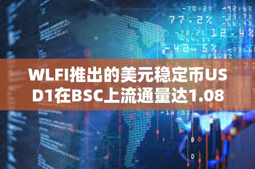 WLFI推出的美元穩定幣USD1在BSC上流通量達1.08億枚