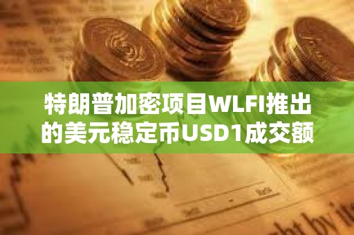 特朗普加密項目WLFI推出的美元穩定幣USD1成交額已超4491萬美元