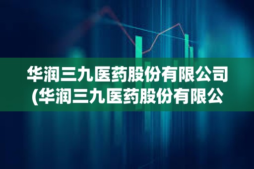華潤三九醫藥股份有限公司(華潤三九醫藥股份有限公司股票代碼) 華潤三九醫藥股份有限公司(華潤三九醫藥股份有限公司股票代碼)