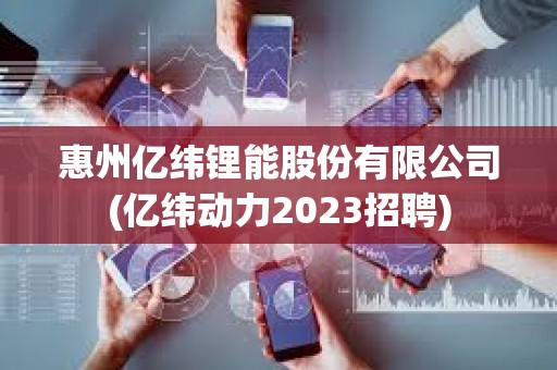 惠州億緯鋰能股份有限公司(億緯動力2023招聘)