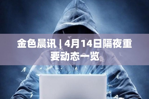 金色晨訊 | 4月14日隔夜重要動態一覽