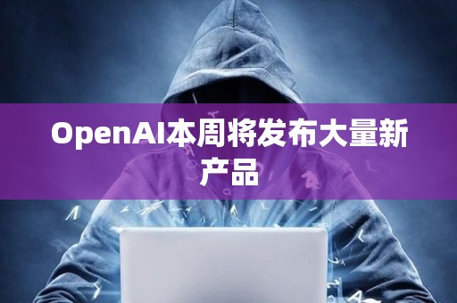 OpenAI本周將發布大量新產品