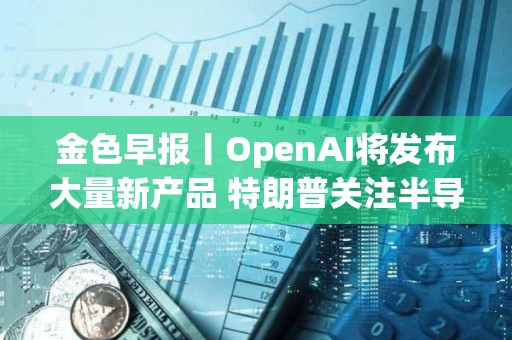 金色早報丨OpenAI將發布大量新產品 特朗普關注半導體