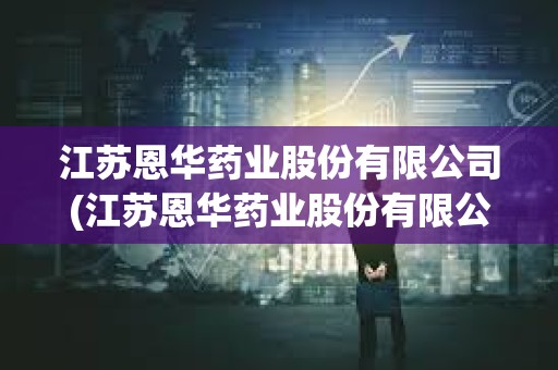 江蘇恩華藥業(yè)股份有限公司(江蘇恩華藥業(yè)股份有限公司電話)