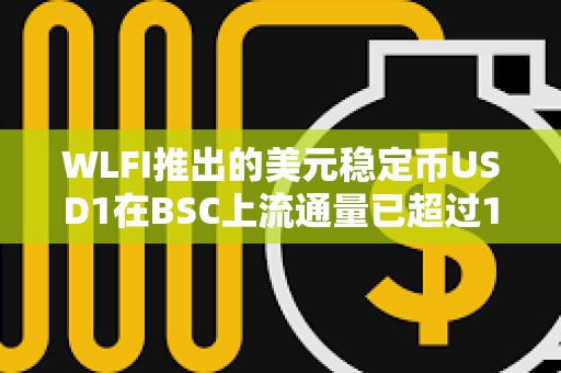 WLFI推出的美元穩定幣USD1在BSC上流通量已超過1.1億枚