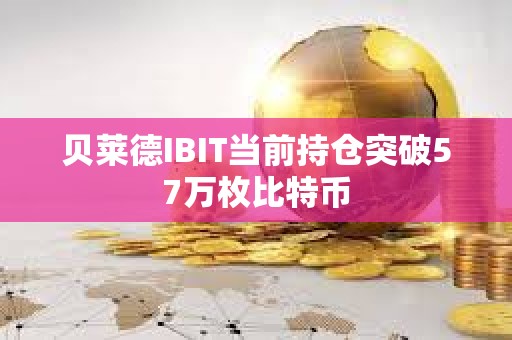 貝萊德IBIT當前持倉突破57萬枚比特幣