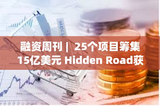 融資周刊 |  25個(gè)項(xiàng)目籌集15億美元 Hidden Road獲13億美元融資