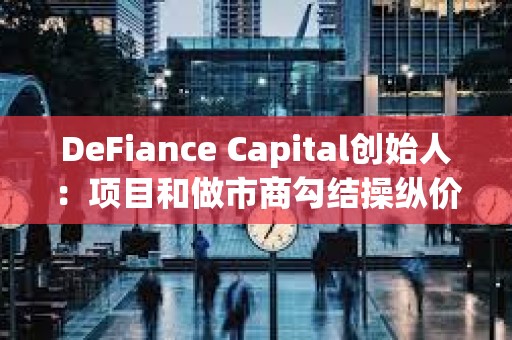 DeFiance Capital創(chuàng)始人：項(xiàng)目和做市商勾結(jié)操縱價(jià)格是當(dāng)前加密市場(chǎng)的最大問題