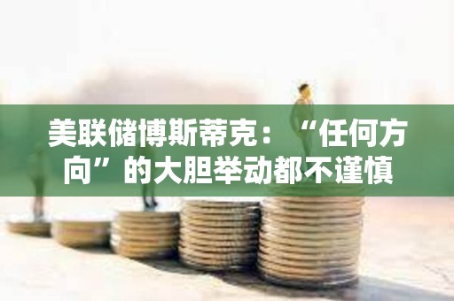 美聯(lián)儲(chǔ)博斯蒂克：“任何方向”的大膽舉動(dòng)都不謹(jǐn)慎