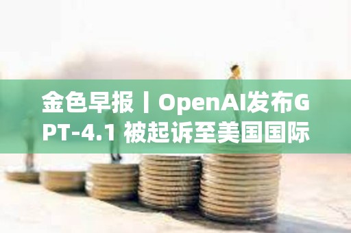 金色早報(bào)丨OpenAI發(fā)布GPT-4.1 被起訴至美國(guó)國(guó)際貿(mào)易法院