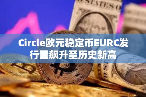 Circle歐元穩(wěn)定幣EURC發(fā)行量飆升至歷史新高