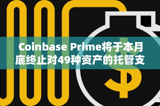 Coinbase Prime將于本月底終止對(duì)49種資產(chǎn)的托管支持
