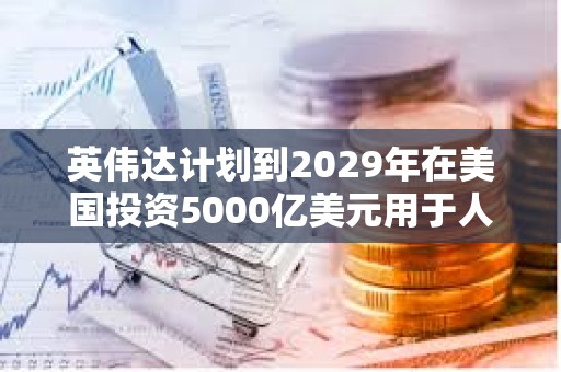 英偉達(dá)計(jì)劃到2029年在美國(guó)投資5000億美元用于人工智能基礎(chǔ)設(shè)施建設(shè)