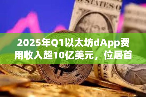 2025年Q1以太坊dApp費(fèi)用收入超10億美元，位居首位