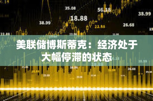 美聯儲博斯蒂克：經濟處于大幅停滯的狀態