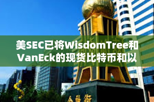 美SEC已將WisdomTree和VanEck的現貨比特幣和以太坊ETF的實物申購和贖回決定推遲至6月3日