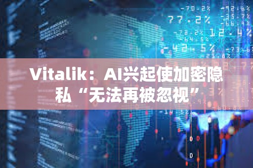 Vitalik：AI興起使加密隱私“無法再被忽視”